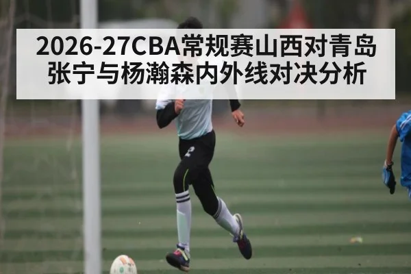2026-27CBA常规赛山西对青岛张宁与杨瀚森内外线对决分析
