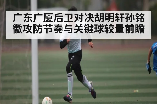 广东广厦后卫对决胡明轩孙铭徽攻防节奏与关键球较量前瞻 - MKSPORT
